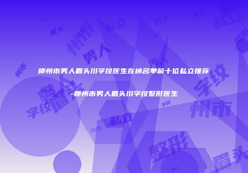 柳州市男人眉头川字纹医生在榜名单前十位私立推荐-柳州市男人眉头川字纹整形医生