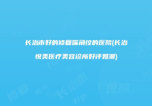长治市好的修复嘴角纹的医院(长治悦美医疗美容诊所好评如潮)