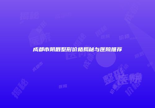 成都市阴唇整形价格揭秘与医院推荐