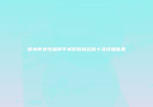 徐州市女性缩阴手术医院排名前十及详细信息