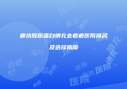 廊坊胶原蛋白填充去痘疤医院排名及选择指南