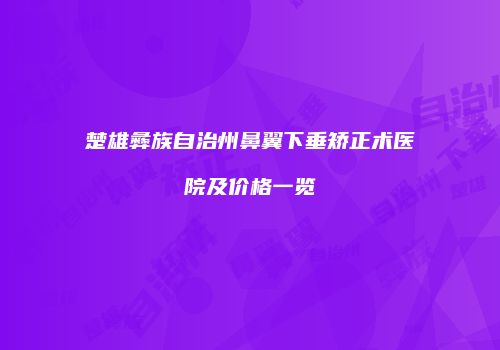 楚雄彝族自治州鼻翼下垂矫正术医院及价格一览