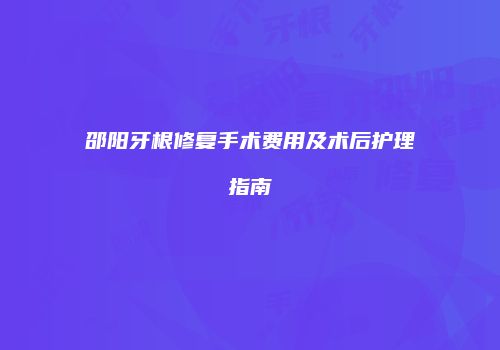 邵阳牙根修复手术费用及术后护理指南