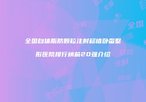 全国自体脂肪颗粒注射移植卧蚕整形医院排行榜前20强介绍