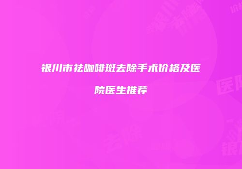 银川市祛咖啡斑去除手术价格及医院医生推荐