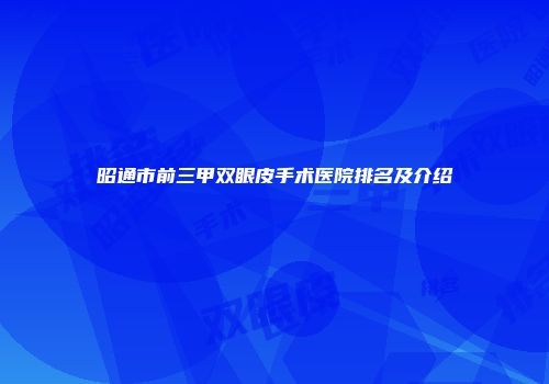 昭通市前三甲双眼皮手术医院排名及介绍