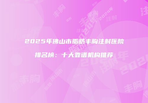 2025年佛山市脂肪丰胸注射医院排名榜：十大靠谱机构推荐
