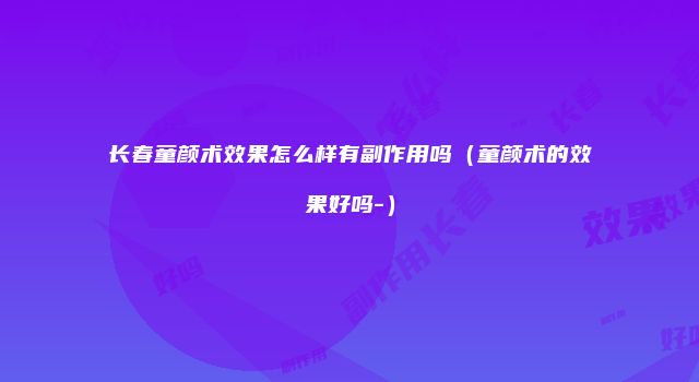 长春童颜术效果怎么样有副作用吗（童颜术的效果好吗-）