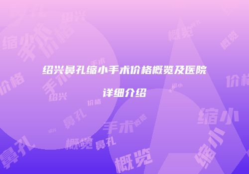 绍兴鼻孔缩小手术价格概览及医院详细介绍