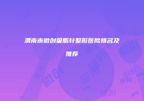 渭南市微创吸脂针整形医院排名及推荐