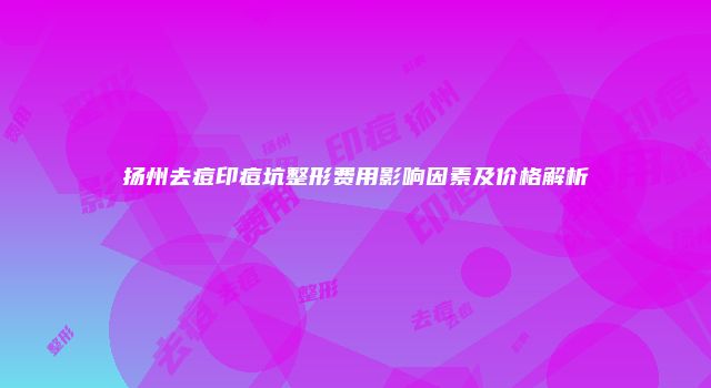 扬州去痘印痘坑整形费用影响因素及价格解析
