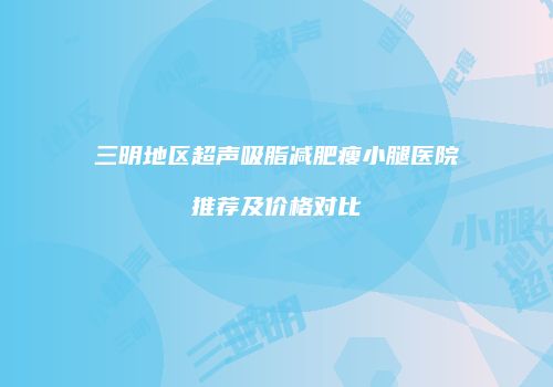 三明地区超声吸脂减肥瘦小腿医院推荐及价格对比