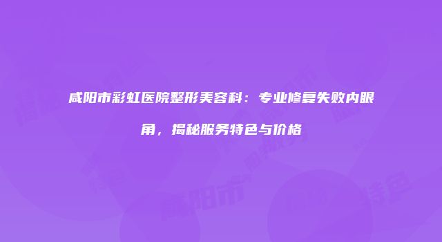 咸阳市彩虹医院整形美容科:专业修复失败内眼角,揭秘服务特色与价格