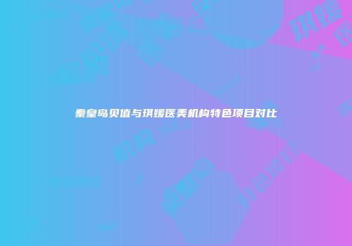 秦皇岛贝值与琪媛医美机构特色项目对比