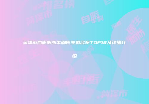 菏泽市自脂脂肪丰胸医生排名榜TOP10及详细介绍