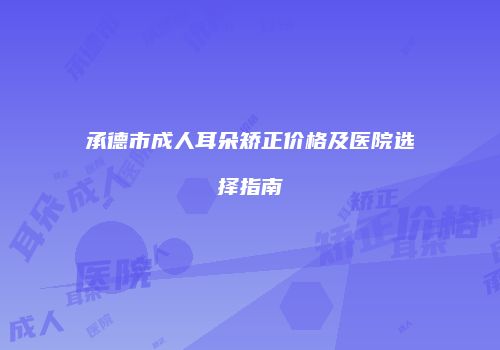 承德市成人耳朵矫正价格及医院选择指南