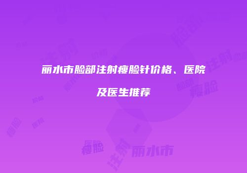 丽水市脸部注射瘦脸针价格、医院及医生推荐