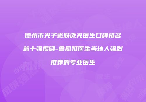 德州市光子嫩肤激光医生口碑排名前十强揭晓-鲁凤娥医生当地人强烈推荐的专业医生