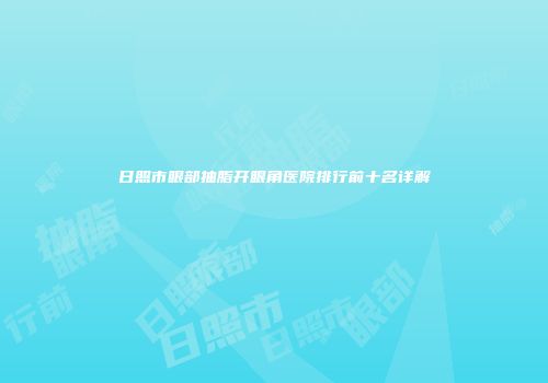 日照市眼部抽脂开眼角医院排行前十名详解