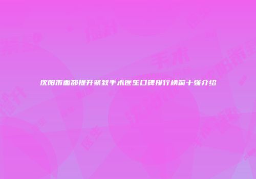 沈阳市面部提升紧致手术医生口碑排行榜前十强介绍