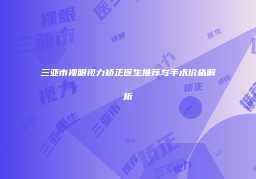 三亚市裸眼视力矫正医生推荐与手术价格解析
