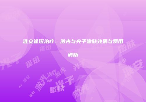 淮安雀斑治疗：激光与光子嫩肤效果与费用解析