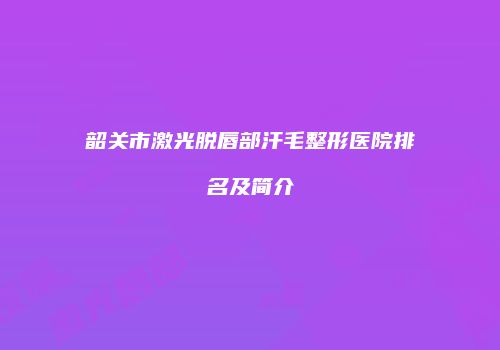韶关市激光脱唇部汗毛整形医院排名及简介