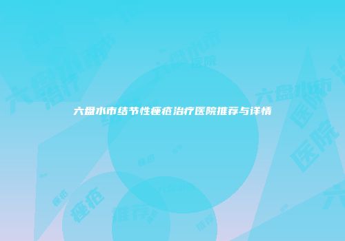 六盘水市结节性痤疮治疗医院推荐与详情