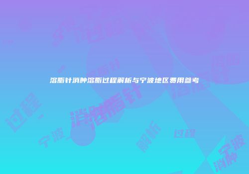 溶脂针消肿溶脂过程解析与宁波地区费用参考