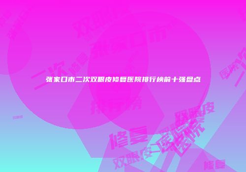 张家口市二次双眼皮修复医院排行榜前十强盘点