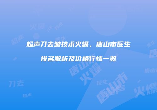 超声刀去皱技术火爆,唐山市医生排名解析及价格行情一览