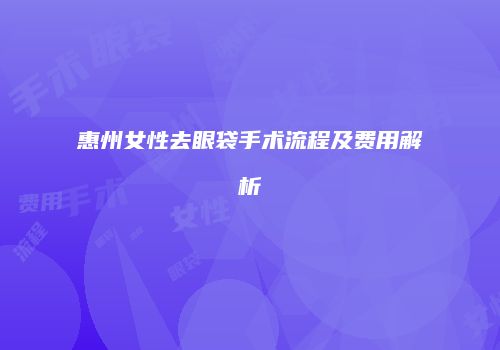 惠州女性去眼袋手术流程及费用解析