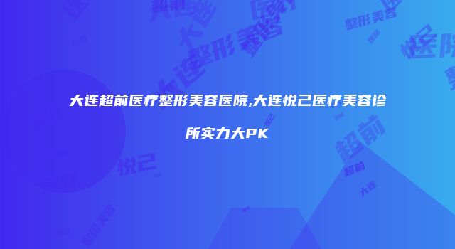 大连超前医疗整形美容医院,大连悦己医疗美容诊所实力大PK