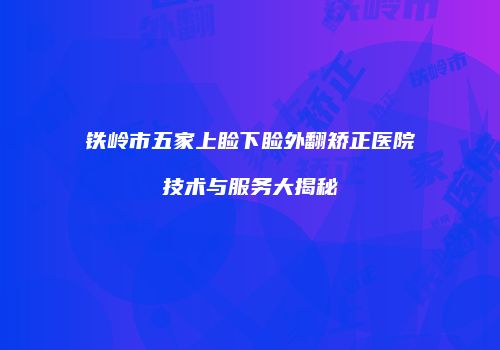 铁岭市五家上睑下睑外翻矫正医院技术与服务大揭秘