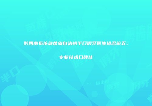 黔西南布依族苗族自治州半口假牙医生排名前五：专业技术口碑佳