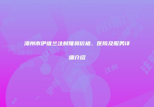 漳州市伊维兰注射隆鼻价格、医院及服务详细介绍