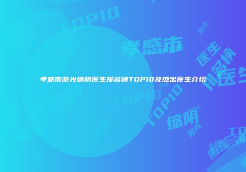 孝感市激光缩阴医生排名榜TOP10及杰出医生介绍