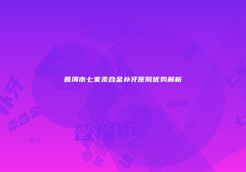 普洱市七家汞合金补牙医院优势解析