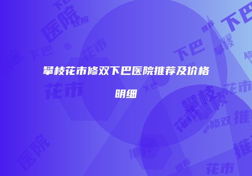 攀枝花市修双下巴医院推荐及价格明细