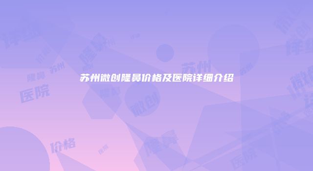 苏州微创隆鼻价格及医院详细介绍