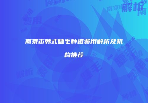 南京市韩式睫毛种植费用解析及机构推荐