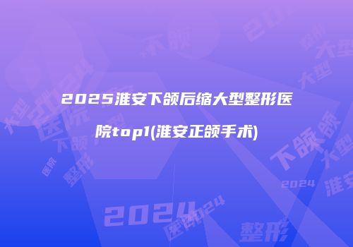 2025淮安下颌后缩大型整形医院top1(淮安正颌手术)