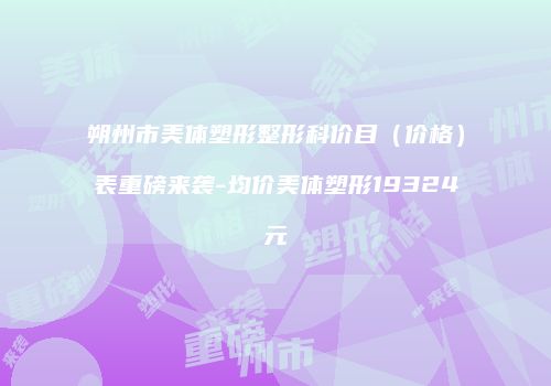 朔州市美体塑形整形科价目（价格）表重磅来袭-均价美体塑形19324元