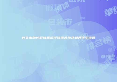 包头市单纯假体隆鼻医院排名榜及知名医生推荐