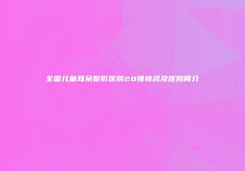 全国儿童耳朵整形医院20强排名及医院简介