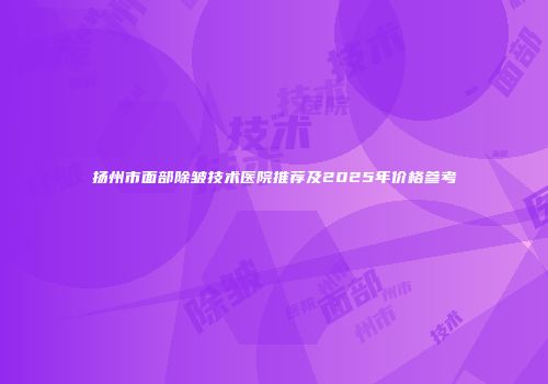 扬州市面部除皱技术医院推荐及2025年价格参考