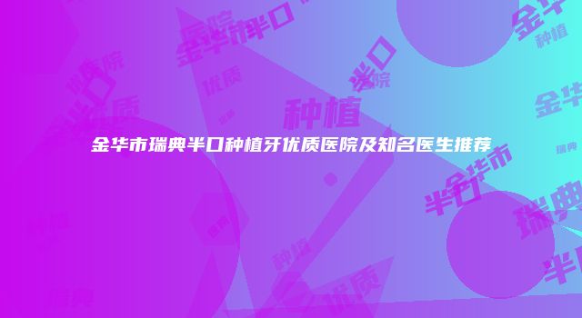 金华市瑞典半口种植牙优质医院及知名医生推荐