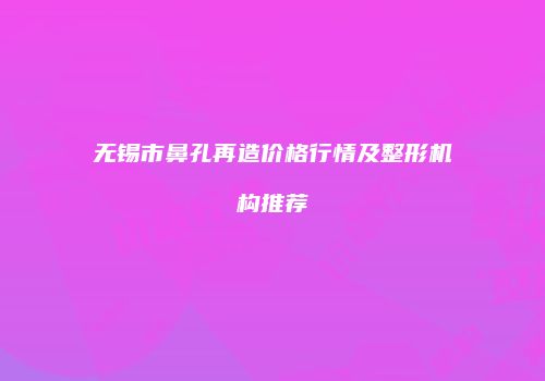 无锡市鼻孔再造价格行情及整形机构推荐