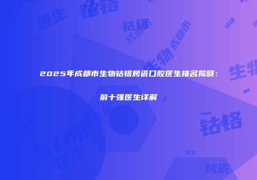 2025年成都市生物钴铬烤瓷口腔医生排名揭晓:前十强医生详解