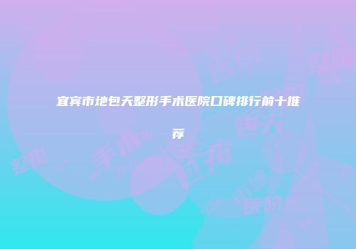 宜宾市地包天整形手术医院口碑排行前十推荐